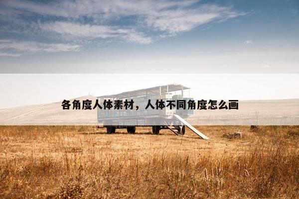 各角度人体素材，人体不同角度怎么画