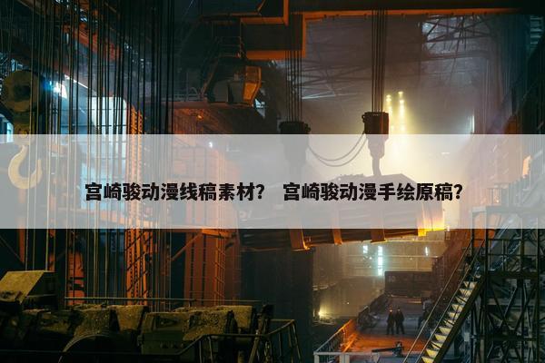 宫崎骏动漫线稿素材？ 宫崎骏动漫手绘原稿？