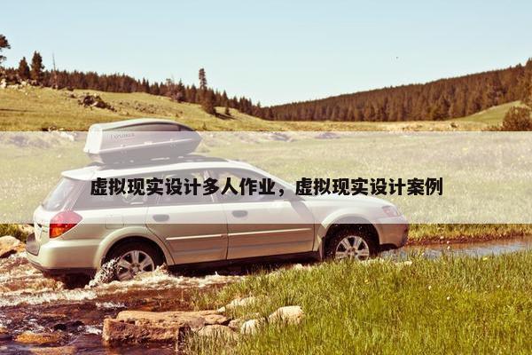 虚拟现实设计多人作业，虚拟现实设计案例