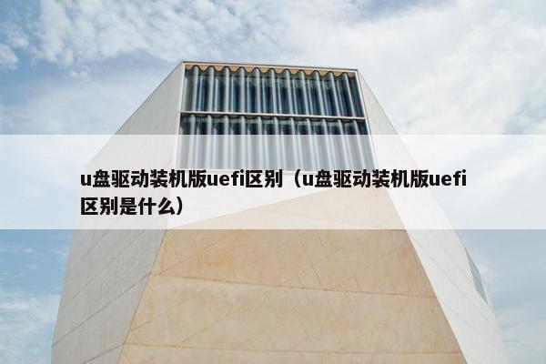 u盘驱动装机版uefi区别（u盘驱动装机版uefi区别是什么）