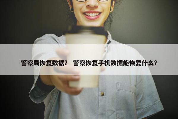 警察局恢复数据？ 警察恢复手机数据能恢复什么？