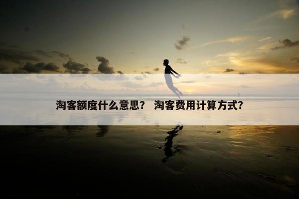 淘客额度什么意思？ 淘客费用计算方式？