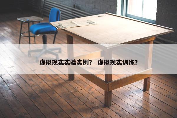 虚拟现实实验实例？ 虚拟现实训练？