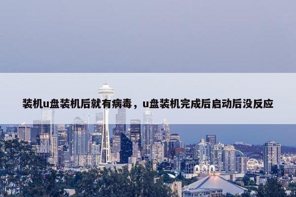 装机u盘装机后就有病毒，u盘装机完成后启动后没反应