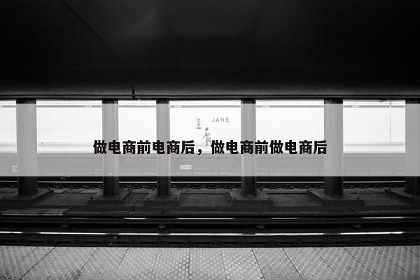做电商前电商后，做电商前做电商后