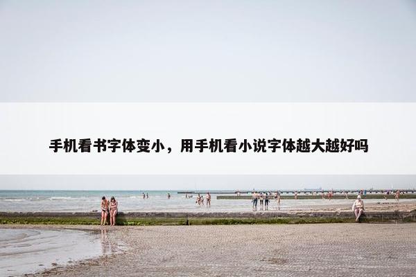 手机看书字体变小，用手机看小说字体越大越好吗