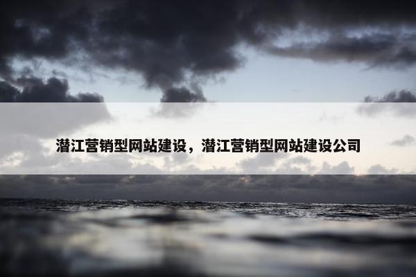 潜江营销型网站建设，潜江营销型网站建设公司