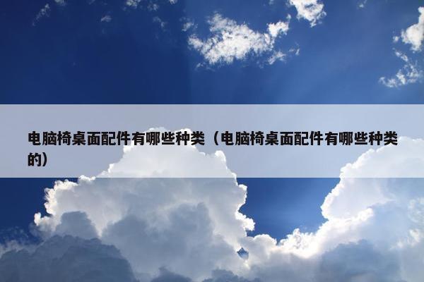 电脑椅桌面配件有哪些种类（电脑椅桌面配件有哪些种类的）