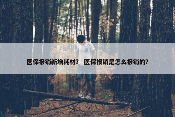 医保报销新增耗材？ 医保报销是怎么报销的？