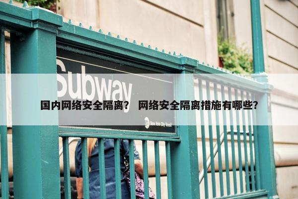 国内网络安全隔离？ 网络安全隔离措施有哪些？