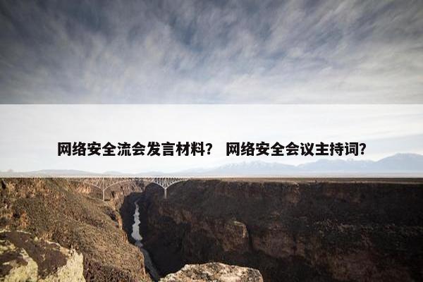 网络安全流会发言材料？ 网络安全会议主持词？
