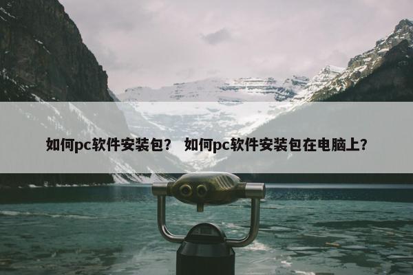 如何pc软件安装包？ 如何pc软件安装包在电脑上？