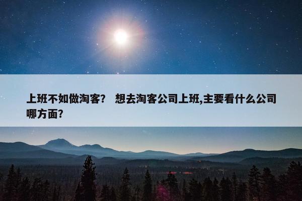 上班不如做淘客？ 想去淘客公司上班,主要看什么公司哪方面？