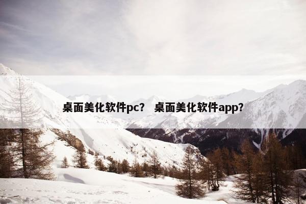 桌面美化软件pc？ 桌面美化软件app？
