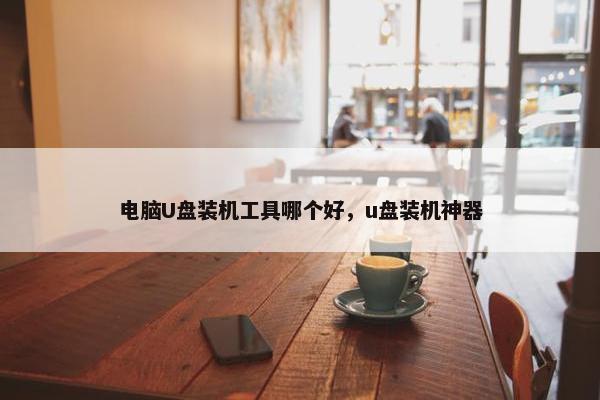 电脑U盘装机工具哪个好，u盘装机神器