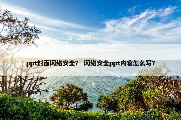 ppt封面网络安全？ 网络安全ppt内容怎么写？