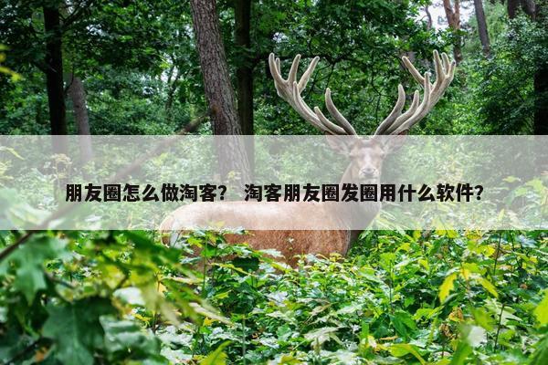 朋友圈怎么做淘客？ 淘客朋友圈发圈用什么软件？