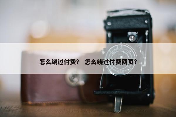 怎么绕过付费？ 怎么绕过付费网页？