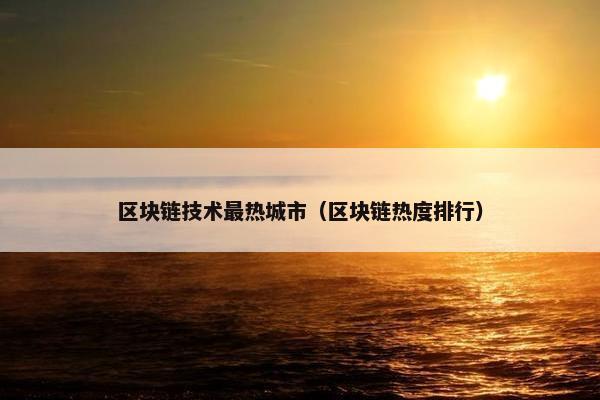 区块链技术最热城市（区块链热度排行）