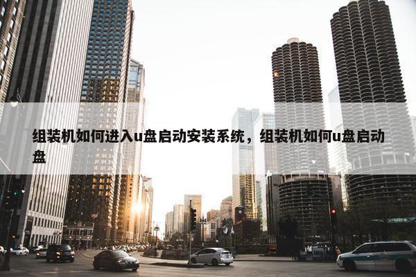组装机如何进入u盘启动安装系统，组装机如何u盘启动盘