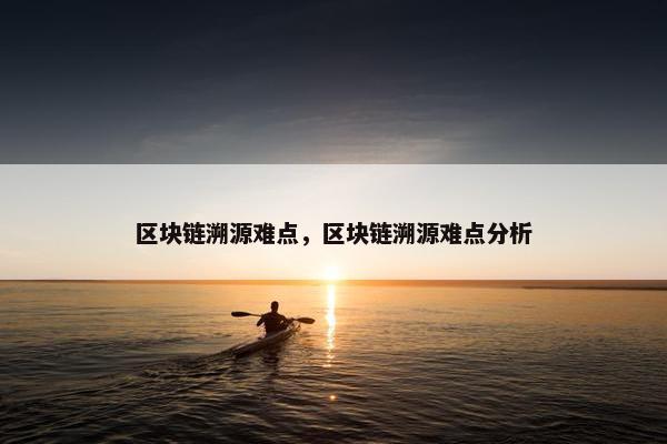 区块链溯源难点，区块链溯源难点分析