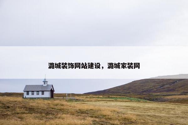 潞城装饰网站建设，潞城家装网