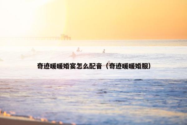 奇迹暖暖婚宴怎么配音（奇迹暖暖婚服）