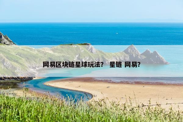 网易区块链星球玩法？ 星链 网易？