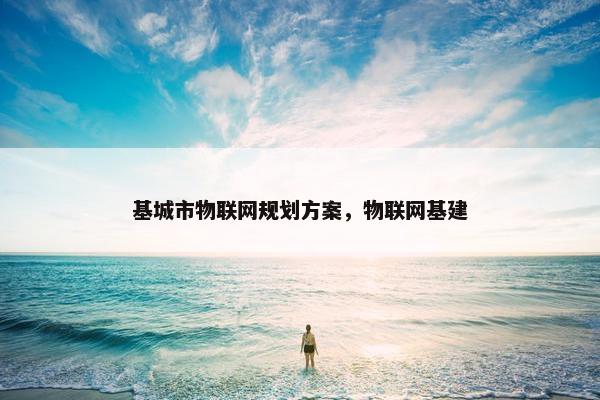 基城市物联网规划方案，物联网基建