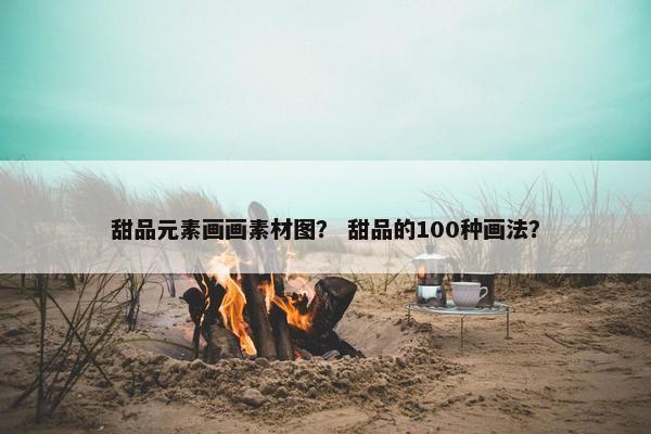 甜品元素画画素材图？ 甜品的100种画法？