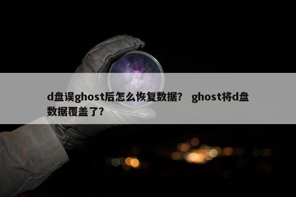 d盘误ghost后怎么恢复数据？ ghost将d盘数据覆盖了？