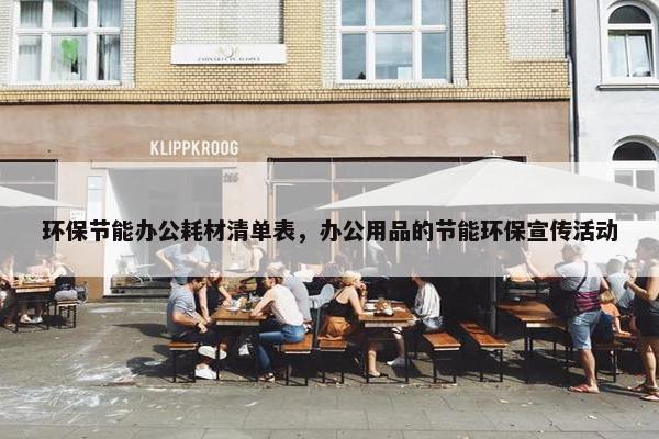 环保节能办公耗材清单表，办公用品的节能环保宣传活动
