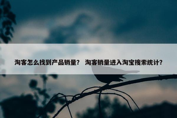 淘客怎么找到产品销量？ 淘客销量进入淘宝搜索统计？
