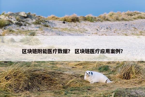 区块链附能医疗数据？ 区块链医疗应用案例？