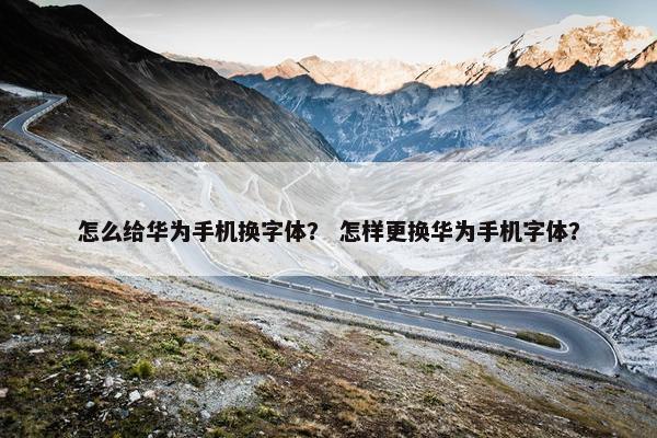 怎么给华为手机换字体？ 怎样更换华为手机字体？