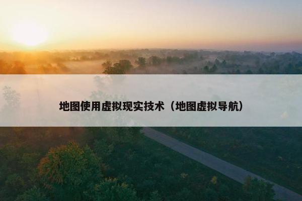 地图使用虚拟现实技术（地图虚拟导航）