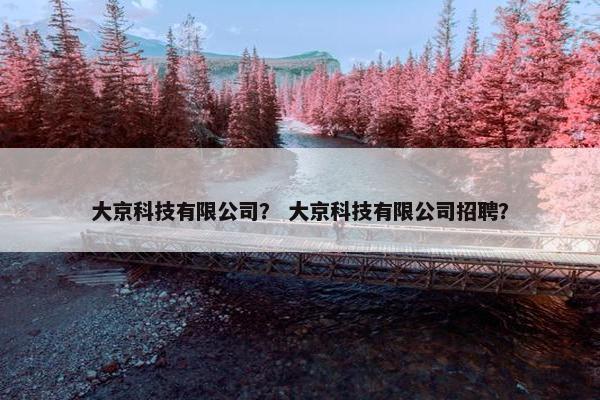 大京科技有限公司？ 大京科技有限公司招聘？
