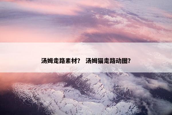 汤姆走路素材？ 汤姆猫走路动图？