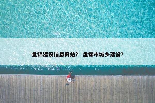 盘锦建设信息网站？ 盘锦市城乡建设？
