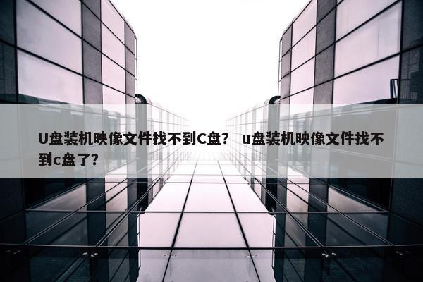 U盘装机映像文件找不到C盘？ u盘装机映像文件找不到c盘了？
