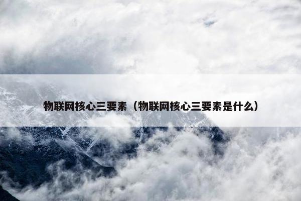 物联网核心三要素（物联网核心三要素是什么）