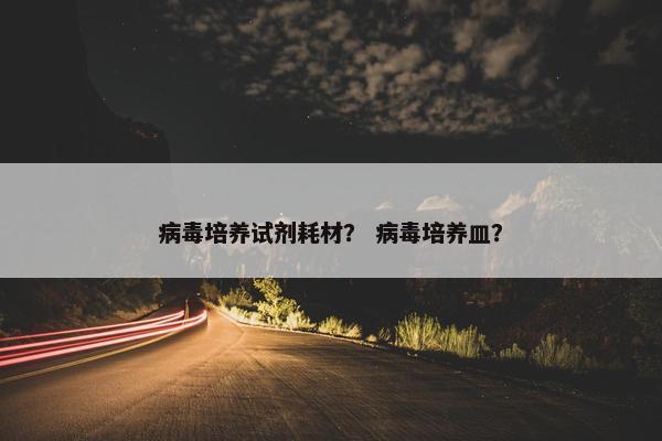 病毒培养试剂耗材？ 病毒培养皿？