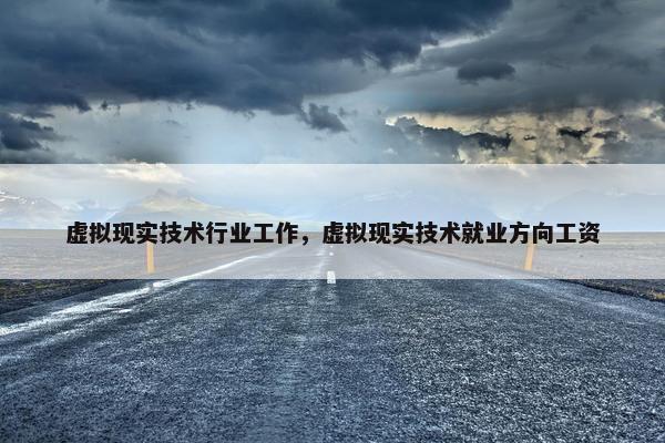 虚拟现实技术行业工作，虚拟现实技术就业方向工资
