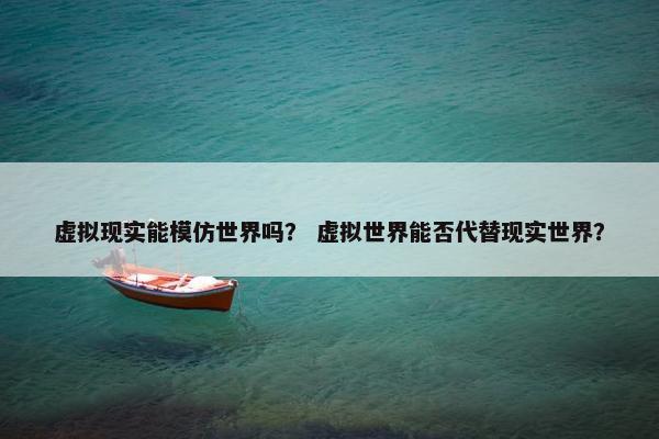 虚拟现实能模仿世界吗？ 虚拟世界能否代替现实世界？