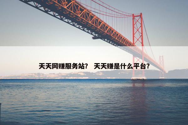 天天网赚服务站？ 天天赚是什么平台？