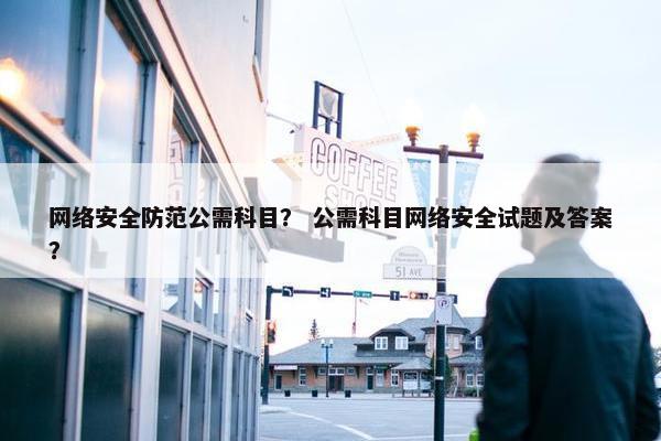 网络安全防范公需科目？ 公需科目网络安全试题及答案？