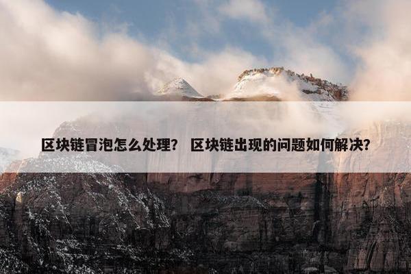 区块链冒泡怎么处理？ 区块链出现的问题如何解决？