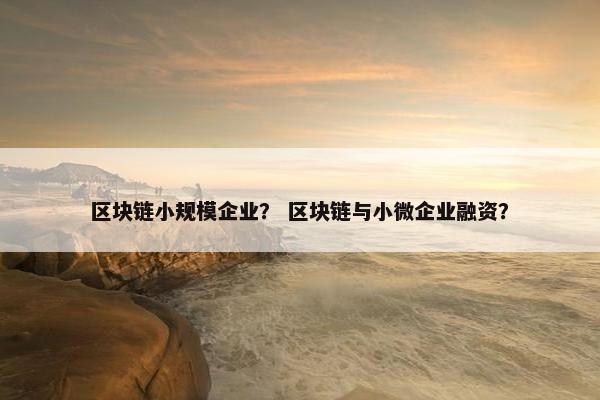 区块链小规模企业？ 区块链与小微企业融资？