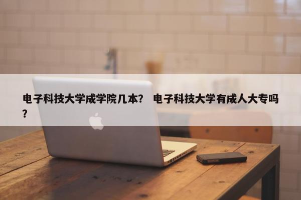 电子科技大学成学院几本？ 电子科技大学有成人大专吗？