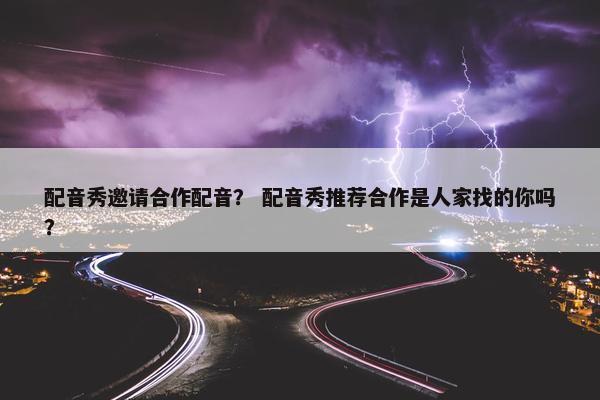 配音秀邀请合作配音？ 配音秀推荐合作是人家找的你吗？
